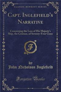 Capt. Inglefield's Narrative: Concerning the Loss of His Majesty's Ship, the Centaur, of Seventy-Four Guns (Classic Reprint)