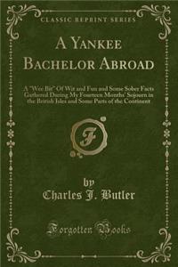 A Yankee Bachelor Abroad: A "wee Bit" of Wit and Fun and Some Sober Facts Gathered During My Fourteen Months' Sojourn in the British Isles and Some Parts of the Continent (Classic Reprint): A "wee Bit" of Wit and Fun and Some Sober Facts Gathered During My Fourteen Months' Sojourn in the British Isles and Some Parts of the Continent (Cl