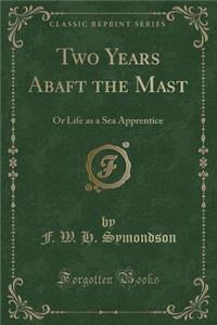 Two Years Abaft the Mast: Or Life as a Sea Apprentice (Classic Reprint)