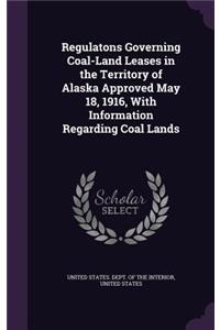 Regulatons Governing Coal-Land Leases in the Territory of Alaska Approved May 18, 1916, With Information Regarding Coal Lands