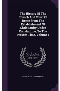 The History Of The Church And Court Of Rome From The Establishment Of Christianity Under Constantine, To The Present Time, Volume 1