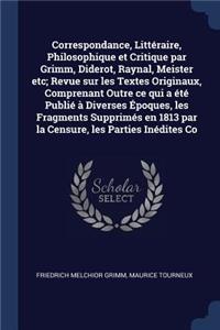 Correspondance, Littéraire, Philosophique et Critique par Grimm, Diderot, Raynal, Meister etc; Revue sur les Textes Originaux, Comprenant Outre ce qui a été Publié à Diverses Époques, les Fragments Supprimés en 1813 par la Censure, les Parties Inéd