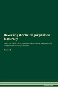 Reversing Aortic Regurgitation Naturally The Raw Vegan Plant-Based Detoxification & Regeneration Workbook for Healing Patients. Volume 2