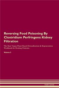 Reversing Food Poisoning By Clostridium Perfringens: Kidney Filtration The Raw Vegan Plant-Based Detoxification & Regeneration Workbook for Healing Patients. Volume 5
