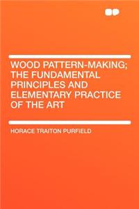 Wood Pattern-Making; The Fundamental Principles and Elementary Practice of the Art