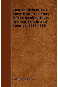 Charles Dickens As I Knew Him - The Story Of The Reading Tours In Great Britain And America, 1866-1880