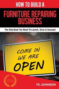 How to Build a Furniture Repairing Business (Special Edition): The Only Book You Need to Launch, Grow & Succeed