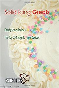 Solid Icing Greats: Dandy Icing Recipes, the Top 251 Mighty Icing Recipes