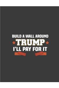 Build a Wall Around Trump - I'll Pay For It