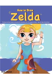 How to Draw Zelda: The Easy and Clear Guide for Drawing the Characters from the Legend of Zelda Step-By-Step Tutorial Book