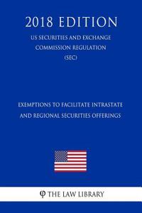 Exemptions to Facilitate Intrastate and Regional Securities Offerings (Us Securities and Exchange Commission Regulation) (Sec) (2018 Edition)