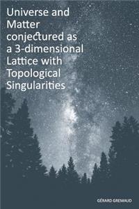 Universe and Matter conjectured as a 3-dimensional Lattice with Topological Singularities