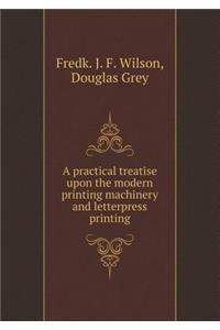 A Practical Treatise Upon the Modern Printing Machinery and Letterpress Printing