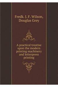 A Practical Treatise Upon the Modern Printing Machinery and Letterpress Printing