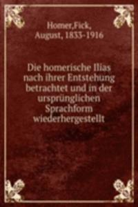 Die homerische Ilias nach ihrer Entstehung betrachtet und in der ursprunglichen Sprachform wiederhergestellt