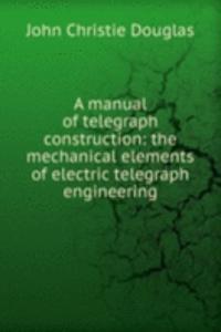 manual of telegraph construction: the mechanical elements of electric telegraph engineering