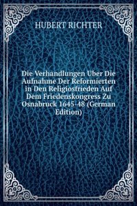 Die Verhandlungen Uber Die Aufnahme Der Reformierten in Den Religiosfrieden Auf Dem Friedenskongress Zu Osnabruck 1645-48 (German Edition)