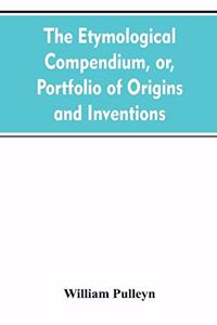 etymological compendium, or, Portfolio of origins and inventions