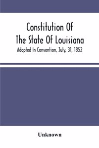 Constitution Of The State Of Louisiana; Adopted In Convention, July, 31, 1852