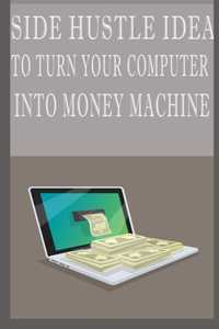 Side Hustle Idea To Turn Your Computer Into Money Machines