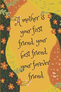 A mother is your first friend, your best friend, your forever friend.