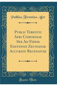 Publii Terentii Afri Comoediae Sex Ad Fidem Editionis Zeunianae Accurate Recensitae (Classic Reprint)