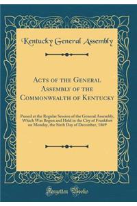 Acts of the General Assembly of the Commonwealth of Kentucky: Passed at the Regular Session of the General Assembly, Which Was Begun and Held in the City of Frankfort on Monday, the Sixth Day of December, 1869 (Classic Reprint)