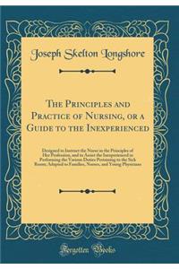 The Principles and Practice of Nursing, or a Guide to the Inexperienced: Designed to Instruct the Nurse in the Principles of Her Profession, and to Assist the Inexperienced in Performing the Various Duties Pertaining to the Sick Room; Adapted to Fa