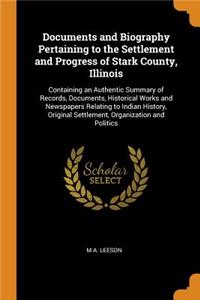 Documents and Biography Pertaining to the Settlement and Progress of Stark County, Illinois: Containing an Authentic Summary of Records, Documents, Historical Works and Newspapers Relating to Indian History, Original Settlement, Organization and Po