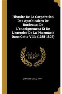 Histoire De La Corporation Des Apothicaires De Bordeaux, De L'enseignement Et De L'exercice De La Pharmacie Dans Cette Ville (1355-1802)