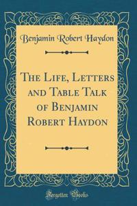 The Life, Letters and Table Talk of Benjamin Robert Haydon (Classic Reprint)