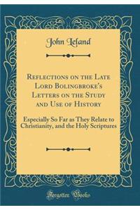 Reflections on the Late Lord Bolingbroke's Letters on the Study and Use of History: Especially So Far as They Relate to Christianity, and the Holy Scriptures (Classic Reprint)