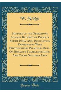 History of the Operations Against Bud-Rot of Palms in South India, And, Inoculation Experiments with Phytophthora Palmivora Butl. on Borassus Flabellifer Linn. and Cocos Nucifera Linn (Classic Reprint)