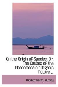 On the Origin of Species, Or, the Causes of the Phenomena of Organic Nature ...