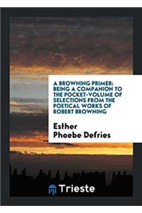 A Browning Primer: Being a Companion to the Pocket-Volume of Selections From the Poetical Works of Robert Browning