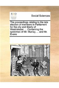 The Proceedings Relating to the Late Election of Members in Parliament for the City and Liberty of Westminster. ... Containing the Speeches of Mr. Murray, ... and Mr. Evans