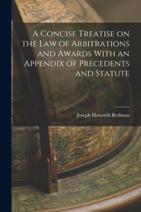 Concise Treatise on the Law of Arbitrations and Awards With an Appendix of Precedents and Statute