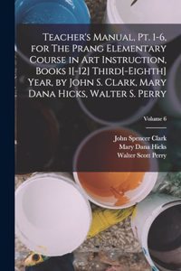 Teacher's Manual, pt. 1-6, for The Prang Elementary Course in art Instruction, Books 1[-12] Third[-eighth] Year, by John S. Clark, Mary Dana Hicks, Walter S. Perry; Volume 6