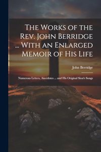 Works of the Rev. John Berridge ... With an Enlarged Memoir of His Life