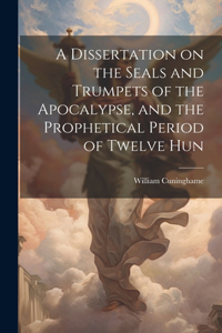 A Dissertation on the Seals and Trumpets of the Apocalypse, and the Prophetical Period of Twelve Hun