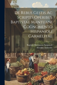 De Rebus Gestis Ac Scriptis Operibus Baptistae Mantuani Cognomento Hispanioli Carmelitae