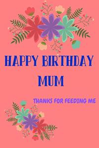 Happy Birthday Mum, Thanks for Feeding Me