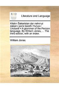 Kitab-I Akaristan Dar Nahvi-Yi Zaban-I Parsi Tasnif-I Yunus-I Uksturdi = a Grammar of the Persian Language. by William Jones, ... the Third Edition, with an Index.