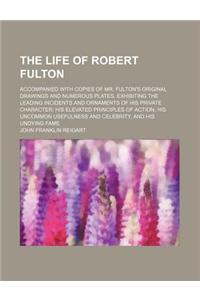 The Life of Robert Fulton; Accompanied with Copies of Mr. Fulton's Original Drawings and Numerous Plates, Exhibiting the Leading Incidents and Ornamen