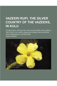 Vazeeri Rupi, the Silver Country of the Vazeers, in Kulu; Its Beauties, Antiquities, and Silver Mines. Including a Trip Over the Lower Himalayah Range