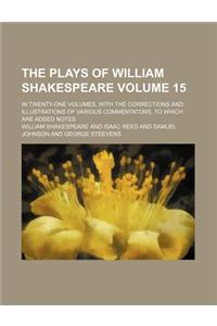 The Plays of William Shakespeare; In Twenty-One Volumes, with the Corrections and Illustrations of Various Commentators, to Which Are Added Notes Volu