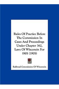 Rules of Practice Before the Commission in Cases and Proceedings Under Chapter 362, Laws of Wisconsin for 1905 (1905)
