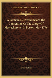A Sermon, Delivered Before The Convention Of The Clergy Of Massachusetts, In Boston, May, 1796