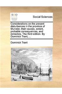 Considerations on the Present Disturbances in the Province of Munster, Their Causes, Extent, Probable Consequences, and Remedies. the Third Edition. by Dominick Trant, ...