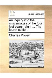 An Inquiry Into the Miscarriages of the Four Last Years Reign. ... the Fourth Edition.